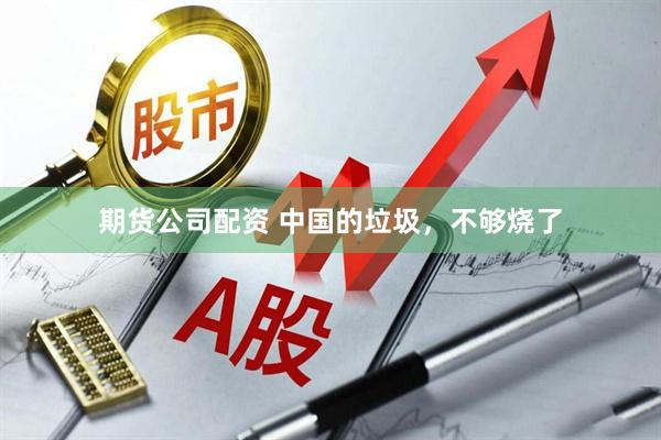 期货公司配资 中国的垃圾，不够烧了