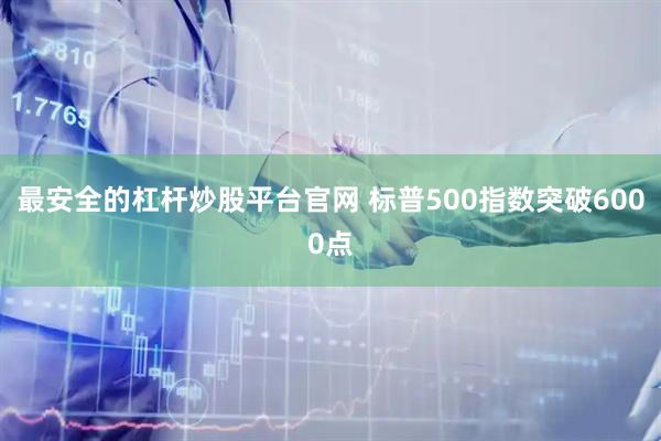 最安全的杠杆炒股平台官网 标普500指数突破6000点