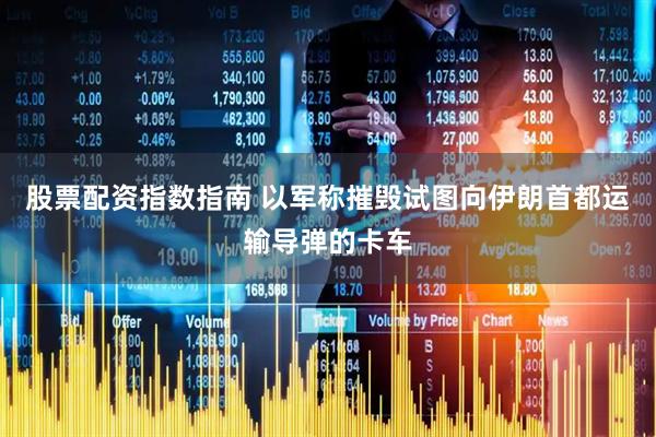 股票配资指数指南 以军称摧毁试图向伊朗首都运输导弹的卡车
