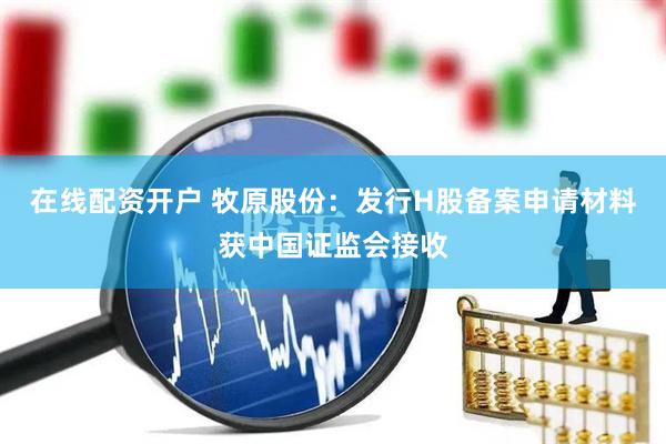 在线配资开户 牧原股份：发行H股备案申请材料获中国证监会接收