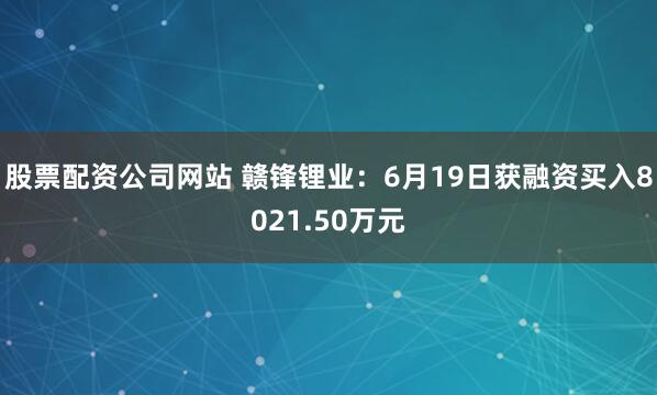 股票配资公司网站 赣锋锂业：6月19日获融资买入8021.50万元