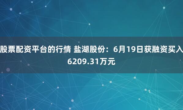 股票配资平台的行情 盐湖股份：6月19日获融资买入6209.31万元