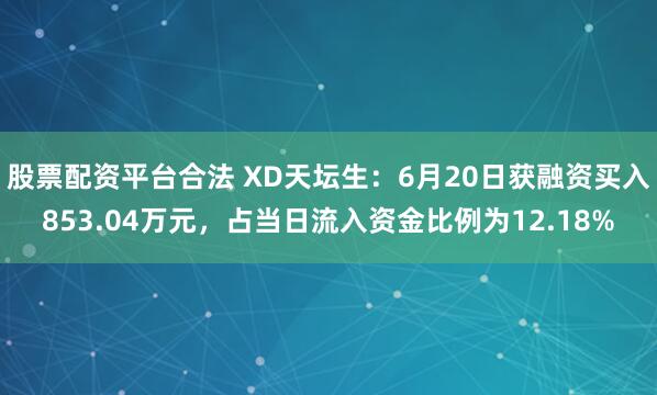 股票配资平台合法 XD天坛生：6月20日获融资买入853.04万元，占当日流入资金比例为12.18%