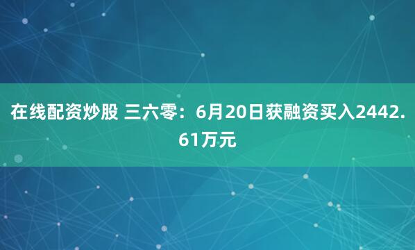 在线配资炒股 三六零：6月20日获融资买入2442.61万元