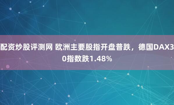 配资炒股评测网 欧洲主要股指开盘普跌，德国DAX30指数跌1.48%