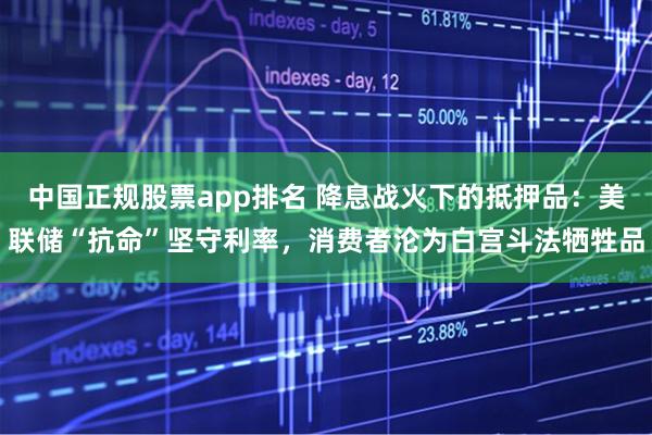 中国正规股票app排名 降息战火下的抵押品：美联储“抗命”坚守利率，消费者沦为白宫斗法牺牲品