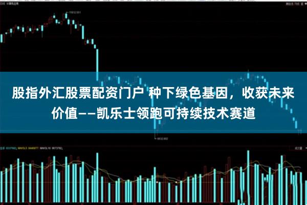 股指外汇股票配资门户 种下绿色基因，收获未来价值——凯乐士领跑可持续技术赛道