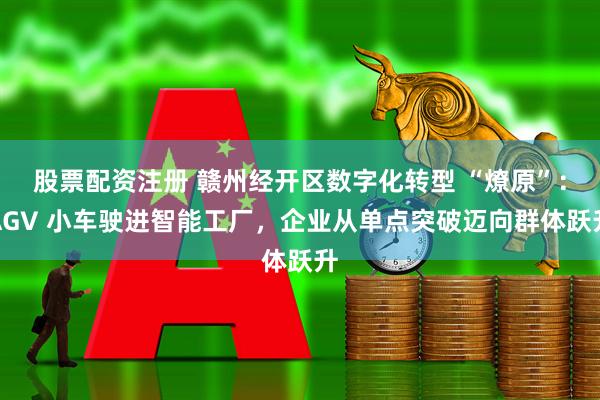 股票配资注册 赣州经开区数字化转型 “燎原”：AGV 小车驶进智能工厂，企业从单点突破迈向群体跃升