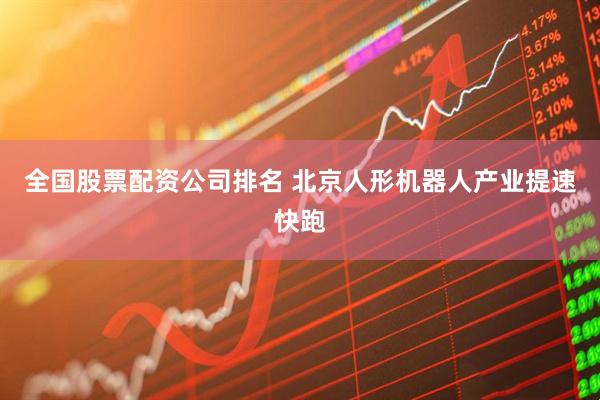 全国股票配资公司排名 北京人形机器人产业提速快跑