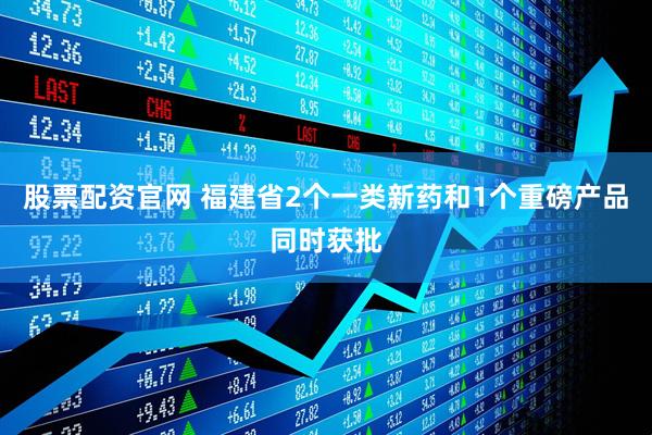 股票配资官网 福建省2个一类新药和1个重磅产品同时获批