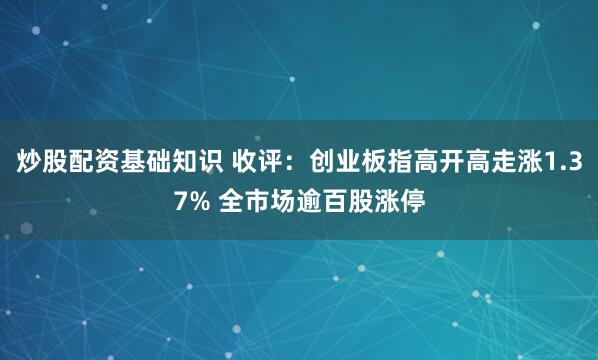 炒股配资基础知识 收评：创业板指高开高走涨1.37% 全市场逾百股涨停