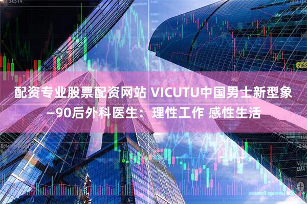 配资专业股票配资网站 VICUTU中国男士新型象—90后外科医生：理性工作 感性生活