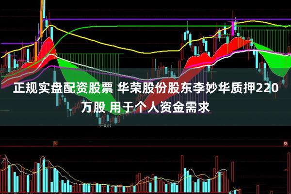 正规实盘配资股票 华荣股份股东李妙华质押220万股 用于个人资金需求