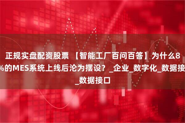 正规实盘配资股票 【智能工厂百问百答】为什么80%的MES系统上线后沦为摆设？_企业_数字化_数据接口