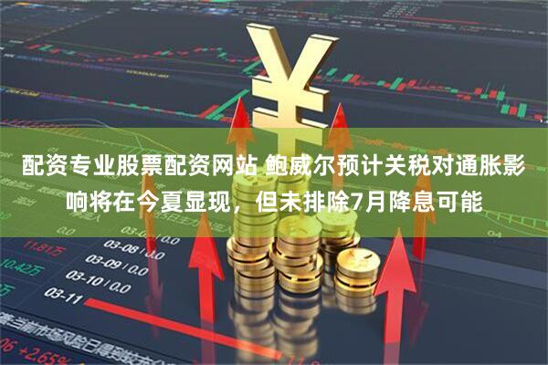 配资专业股票配资网站 鲍威尔预计关税对通胀影响将在今夏显现，但未排除7月降息可能