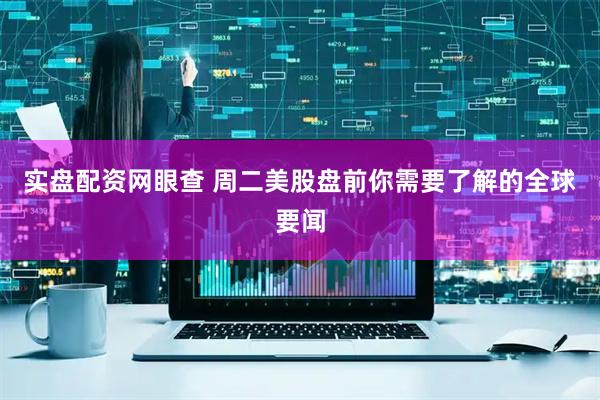 实盘配资网眼查 周二美股盘前你需要了解的全球要闻