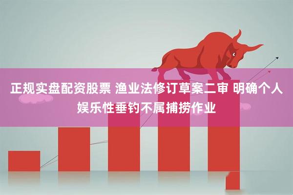 正规实盘配资股票 渔业法修订草案二审 明确个人娱乐性垂钓不属捕捞作业