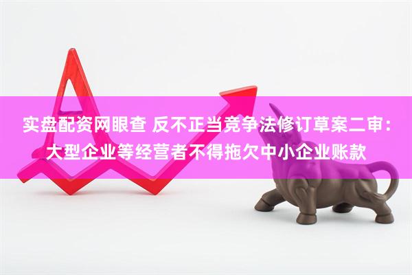 实盘配资网眼查 反不正当竞争法修订草案二审：大型企业等经营者不得拖欠中小企业账款