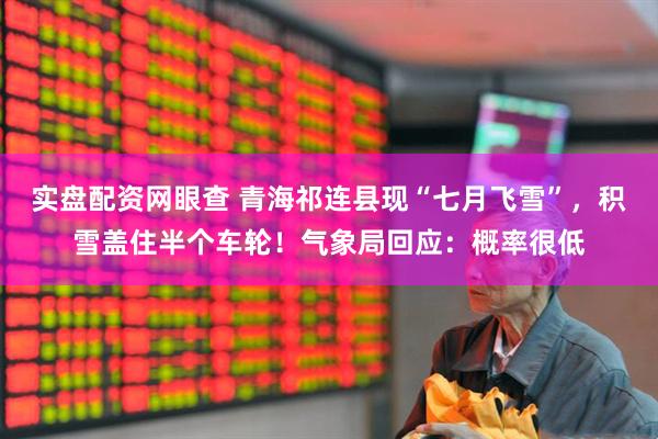 实盘配资网眼查 青海祁连县现“七月飞雪”，积雪盖住半个车轮！气象局回应：概率很低