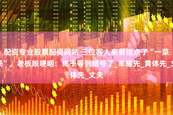 配资专业股票配资网站 三位客人来餐馆点了“一菜一汤”，老板娘哽咽：终于等到暗号了_车耀先_黄体先_丈夫