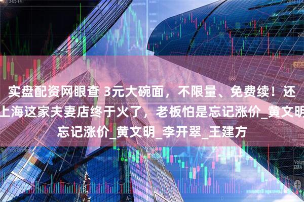 实盘配资网眼查 3元大碗面，不限量、免费续！还卖茅台、咖啡！上海这家夫妻店终于火了，老板怕是忘记涨价_黄文明_李开翠_王建方