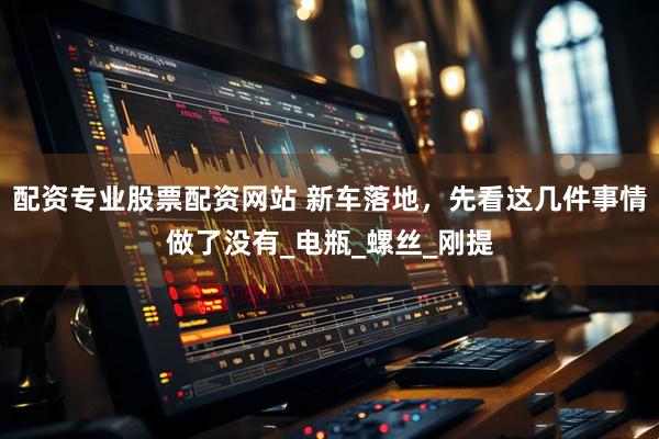 配资专业股票配资网站 新车落地,先看这几件事情做了没有_电瓶_螺丝_刚提
