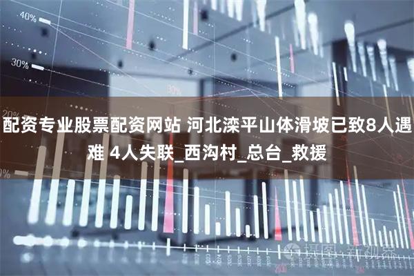 配资专业股票配资网站 河北滦平山体滑坡已致8人遇难 4人失联_西沟村_总台_救援