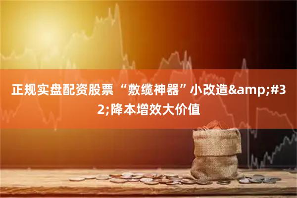 正规实盘配资股票 “敷缆神器”小改造&#32;降本增效大价值