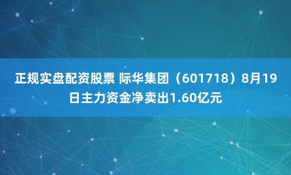 正规实盘配资股票 际华集团（601718）8月19日主力资金净卖出1.60亿元