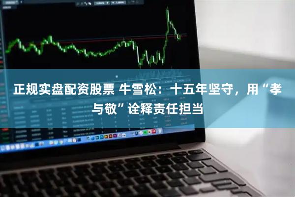 正规实盘配资股票 牛雪松：十五年坚守，用“孝与敬”诠释责任担当