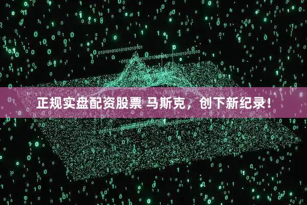 正规实盘配资股票 马斯克，创下新纪录！