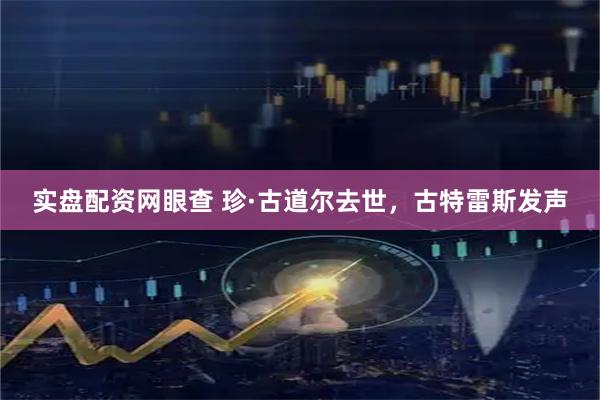 实盘配资网眼查 珍·古道尔去世，古特雷斯发声