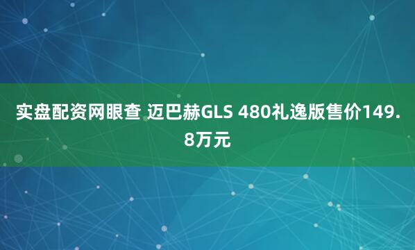 实盘配资网眼查 迈巴赫GLS 480礼逸版售价149.8万元