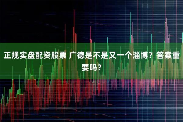 正规实盘配资股票 广德是不是又一个淄博？答案重要吗？