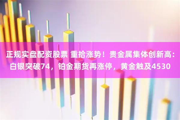正规实盘配资股票 重拾涨势！贵金属集体创新高：白银突破74，铂金期货再涨停，黄金触及4530