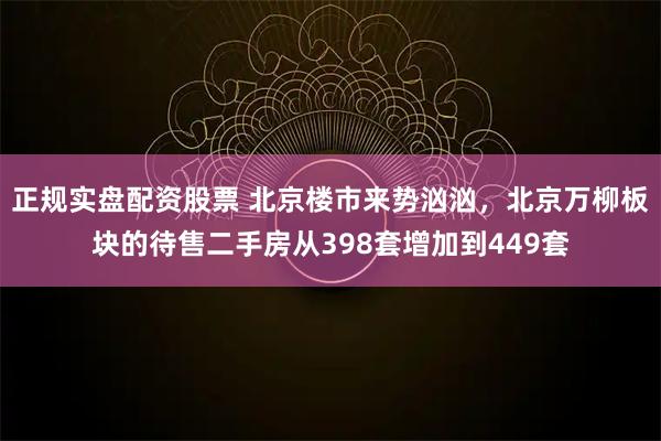 正规实盘配资股票 北京楼市来势汹汹，北京万柳板块的待售二手房从398套增加到449套