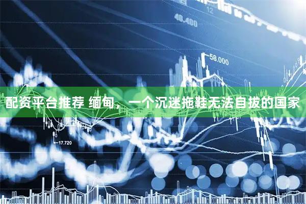 配资平台推荐 缅甸，一个沉迷拖鞋无法自拔的国家