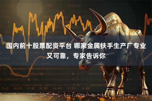 国内前十股票配资平台 哪家金属扶手生产厂专业又可靠，专家告诉你