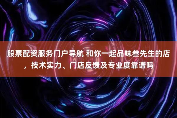 股票配资服务门户导航 和你一起品味叁先生的店，技术实力、门店反馈及专业度靠谱吗