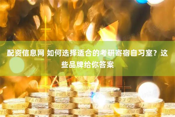 配资信息网 如何选择适合的考研寄宿自习室？这些品牌给你答案