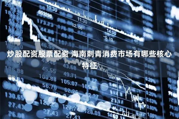炒股配资股票配资 海南刺青消费市场有哪些核心特征
