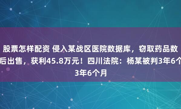 股票怎样配资 侵入某战区医院数据库，窃取药品数据后出售，获利45.8万元！四川法院：杨某被判3年6个月